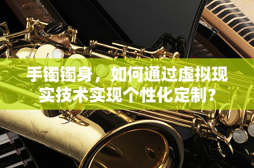 手镯镯身，如何通过虚拟现实技术实现个性化定制？