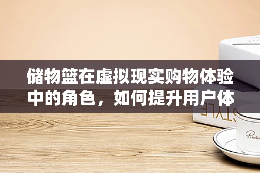 储物篮在虚拟现实购物体验中的角色，如何提升用户体验？