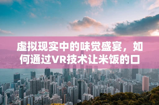 虚拟现实中的味觉盛宴，如何通过VR技术让米饭的口感触手可及？