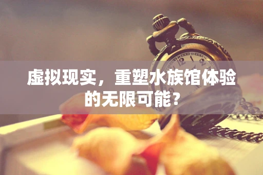 虚拟现实，重塑水族馆体验的无限可能？