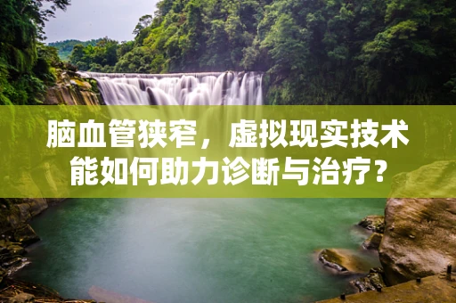 脑血管狭窄，虚拟现实技术能如何助力诊断与治疗？