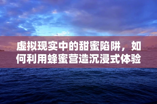 虚拟现实中的甜蜜陷阱，如何利用蜂蜜营造沉浸式体验？