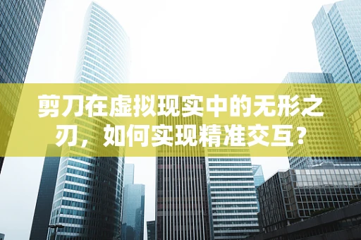 剪刀在虚拟现实中的无形之刃，如何实现精准交互？