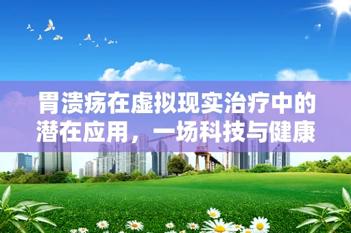 胃溃疡在虚拟现实治疗中的潜在应用，一场科技与健康的跨界探索？