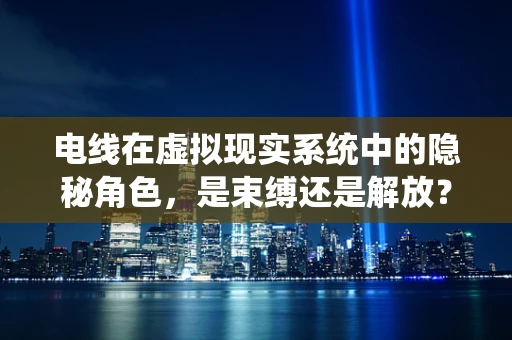 电线在虚拟现实系统中的隐秘角色，是束缚还是解放？