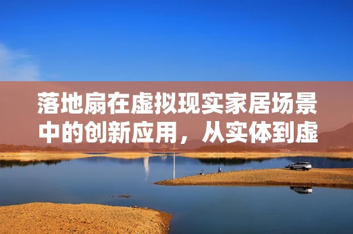 落地扇在虚拟现实家居场景中的创新应用，从实体到虚拟的跨越