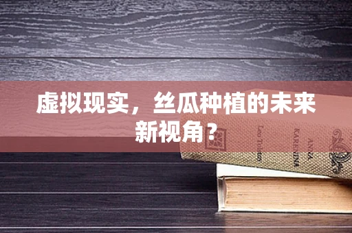 虚拟现实，丝瓜种植的未来新视角？