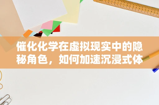 催化化学在虚拟现实中的隐秘角色，如何加速沉浸式体验的构建？