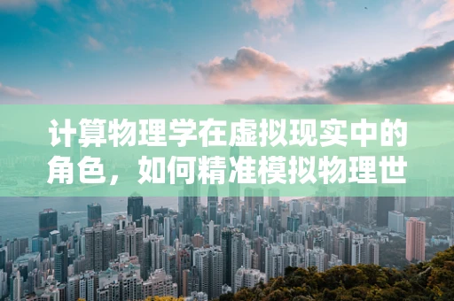 计算物理学在虚拟现实中的角色，如何精准模拟物理世界？