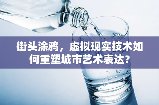 街头涂鸦，虚拟现实技术如何重塑城市艺术表达？