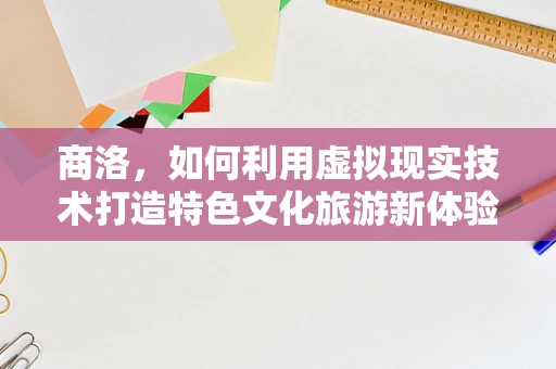 商洛，如何利用虚拟现实技术打造特色文化旅游新体验？