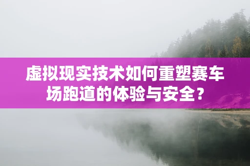 虚拟现实技术如何重塑赛车场跑道的体验与安全？