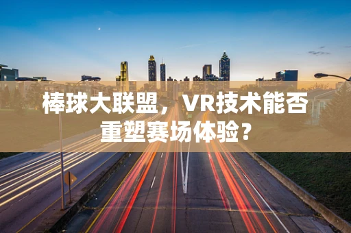 棒球大联盟，VR技术能否重塑赛场体验？