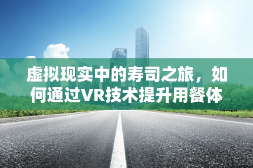 虚拟现实中的寿司之旅，如何通过VR技术提升用餐体验？