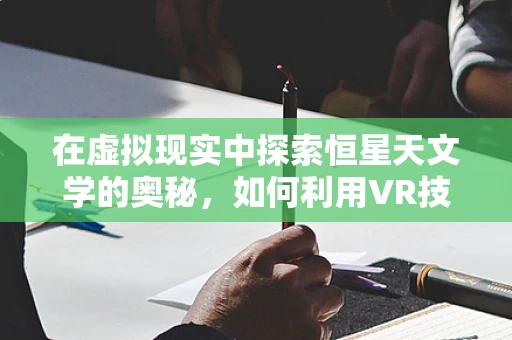 在虚拟现实中探索恒星天文学的奥秘，如何利用VR技术提升天文观测体验？