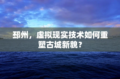邳州，虚拟现实技术如何重塑古城新貌？
