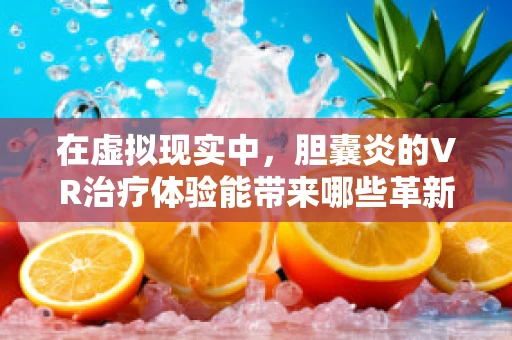 在虚拟现实中，胆囊炎的VR治疗体验能带来哪些革新？