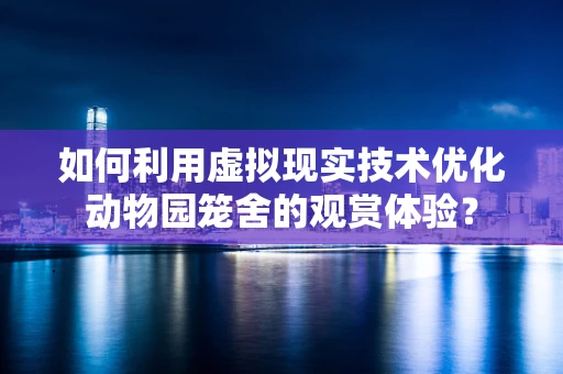 如何利用虚拟现实技术优化动物园笼舍的观赏体验？