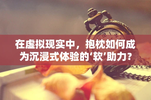 在虚拟现实中，抱枕如何成为沉浸式体验的‘软’助力？