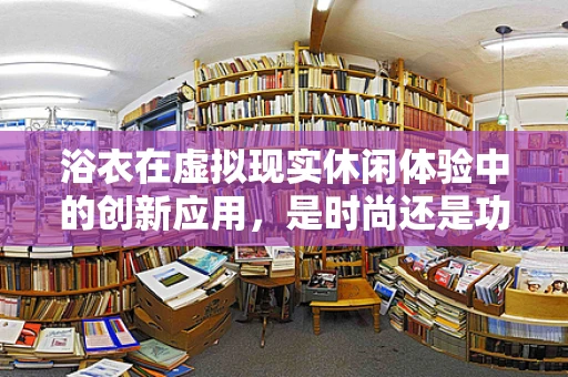 浴衣在虚拟现实休闲体验中的创新应用，是时尚还是功能？