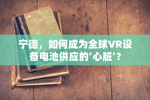 宁德，如何成为全球VR设备电池供应的‘心脏’？