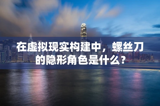 在虚拟现实构建中，螺丝刀的隐形角色是什么？