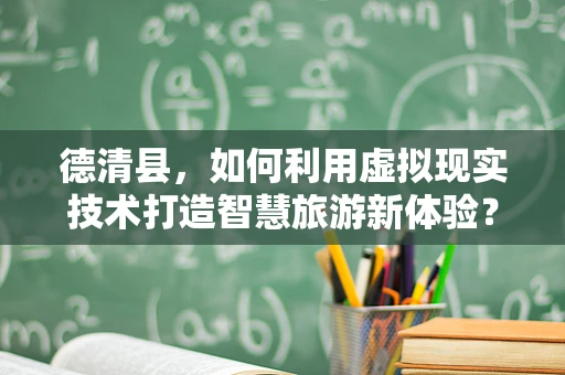 德清县，如何利用虚拟现实技术打造智慧旅游新体验？