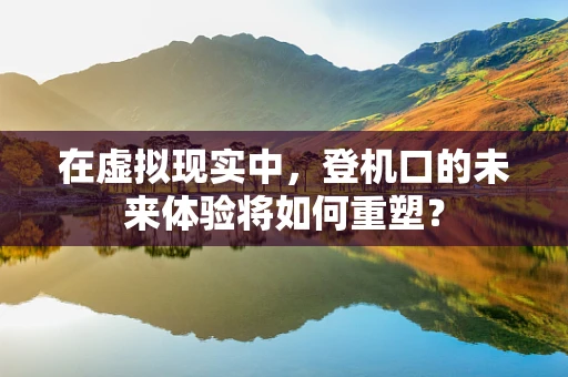 在虚拟现实中，登机口的未来体验将如何重塑？