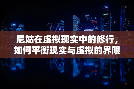 尼姑在虚拟现实中的修行，如何平衡现实与虚拟的界限？