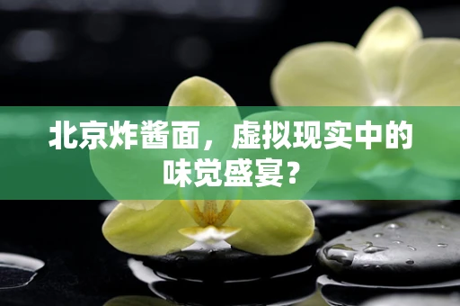 北京炸酱面，虚拟现实中的味觉盛宴？