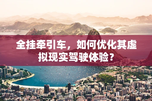 全挂牵引车，如何优化其虚拟现实驾驶体验？
