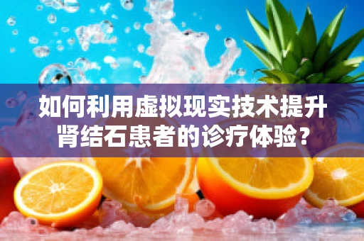如何利用虚拟现实技术提升肾结石患者的诊疗体验？