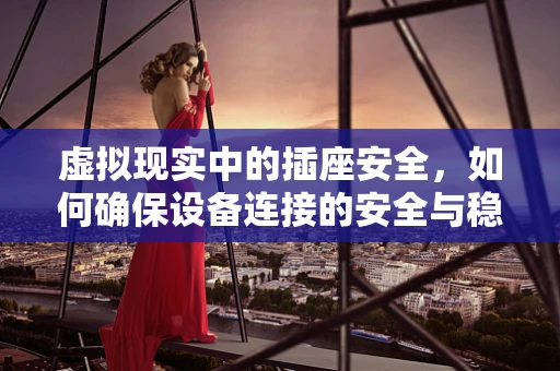 虚拟现实中的插座安全，如何确保设备连接的安全与稳定？