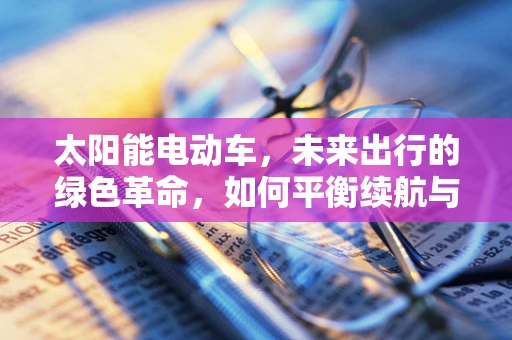太阳能电动车，未来出行的绿色革命，如何平衡续航与效率？