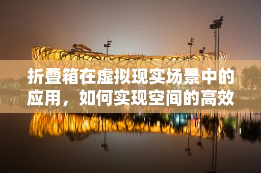 折叠箱在虚拟现实场景中的应用，如何实现空间的高效利用与用户体验的优化？