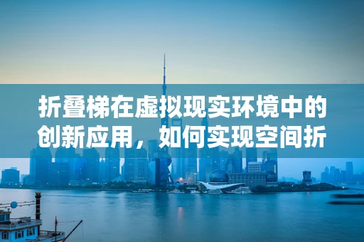 折叠梯在虚拟现实环境中的创新应用，如何实现空间折叠的沉浸式体验？