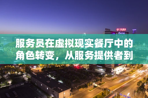 服务员在虚拟现实餐厅中的角色转变，从服务提供者到沉浸式体验的引导者？