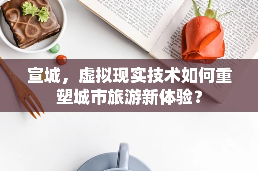 宣城，虚拟现实技术如何重塑城市旅游新体验？