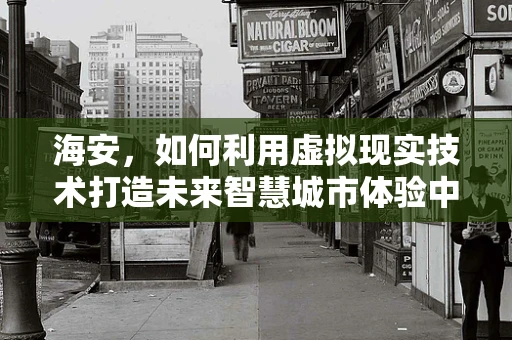 海安，如何利用虚拟现实技术打造未来智慧城市体验中心？