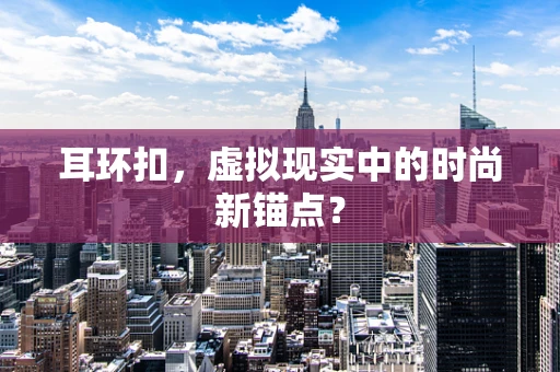 耳环扣，虚拟现实中的时尚新锚点？