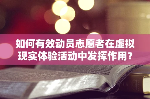 如何有效动员志愿者在虚拟现实体验活动中发挥作用？