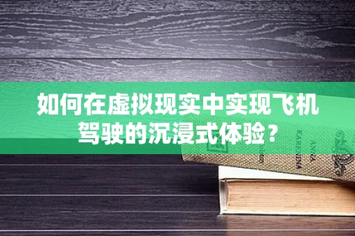 如何在虚拟现实中实现飞机驾驶的沉浸式体验？