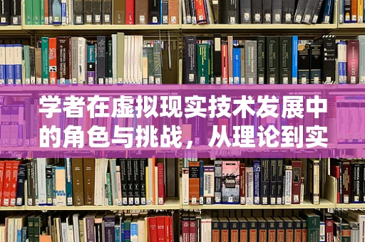学者在虚拟现实技术发展中的角色与挑战，从理论到实践的桥梁