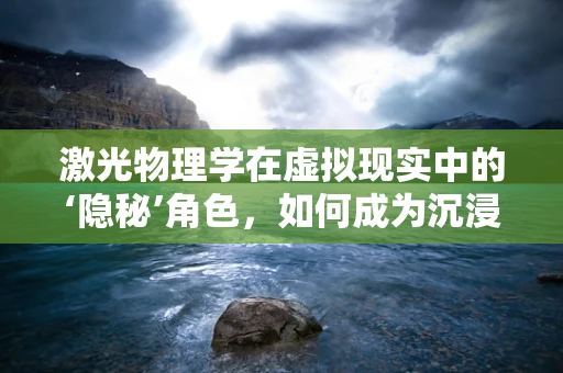 激光物理学在虚拟现实中的‘隐秘’角色，如何成为沉浸式体验的幕后英雄？