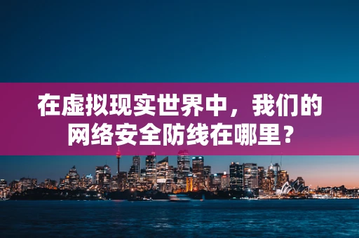 在虚拟现实世界中，我们的网络安全防线在哪里？