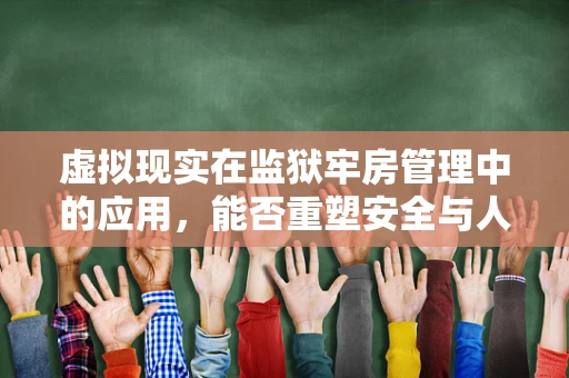 虚拟现实在监狱牢房管理中的应用，能否重塑安全与人性化的平衡？