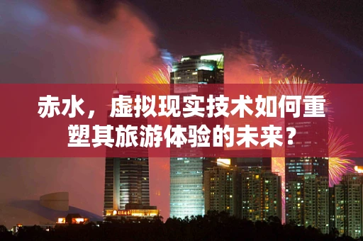 赤水，虚拟现实技术如何重塑其旅游体验的未来？