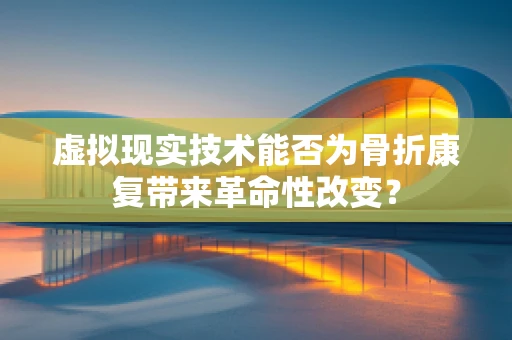虚拟现实技术能否为骨折康复带来革命性改变？