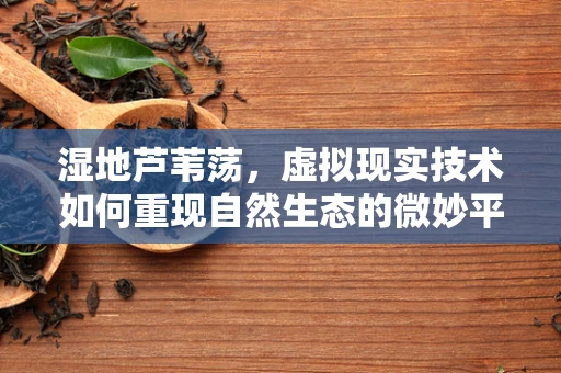 湿地芦苇荡，虚拟现实技术如何重现自然生态的微妙平衡？