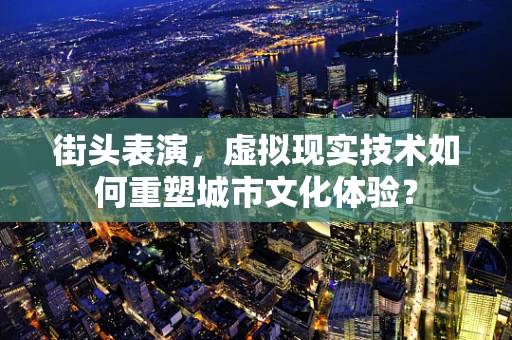 街头表演，虚拟现实技术如何重塑城市文化体验？